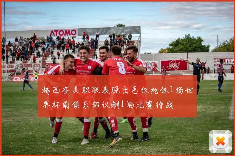 梅西在美职联表现出色仅轮休1场世界杯前俱乐部仅剩1场比赛待战