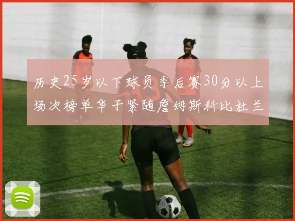 历史25岁以下球员季后赛30分以上场次榜单华子紧随詹姆斯科比杜兰特之后