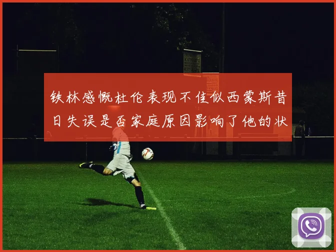 铁林感慨杜伦表现不佳似西蒙斯昔日失误是否家庭原因影响了他的状态