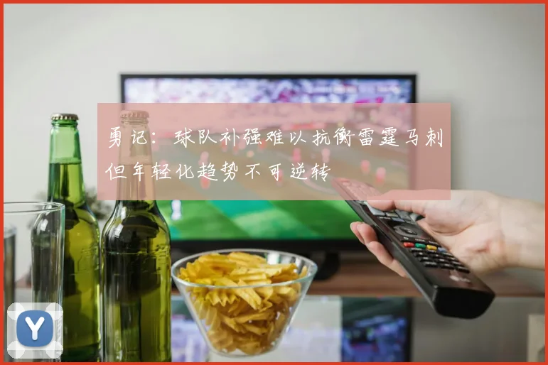 勇记：球队补强难以抗衡雷霆马刺但年轻化趋势不可逆转