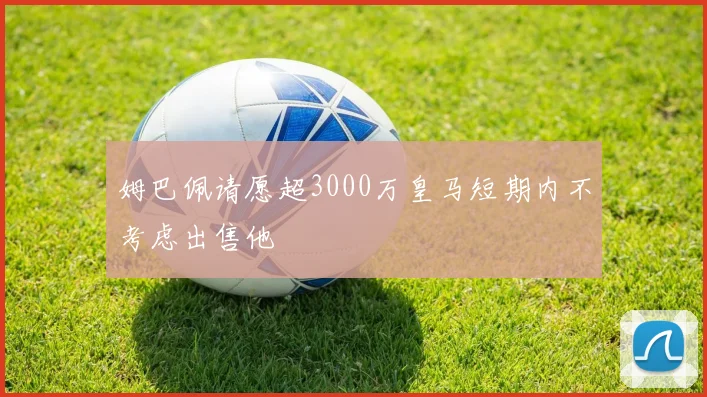 姆巴佩请愿超3000万皇马短期内不考虑出售他