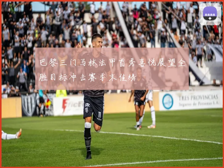 巴黎三门马林法甲首秀喜悦展望全胜目标冲击赛季末佳绩