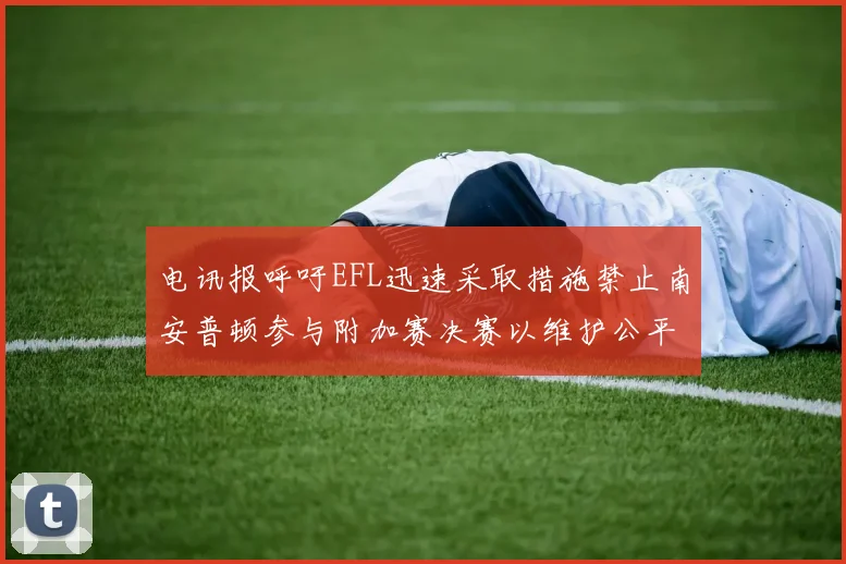 电讯报呼吁EFL迅速采取措施禁止南安普顿参与附加赛决赛以维护公平竞争