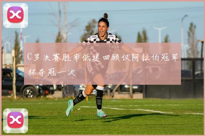 C罗决赛胜率低迷回顾仅阿拉伯冠军杯夺冠一次