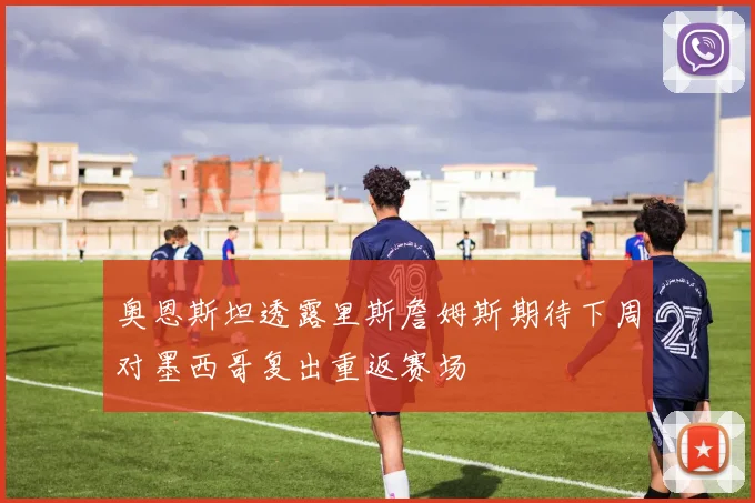 奥恩斯坦透露里斯詹姆斯期待下周对墨西哥复出重返赛场