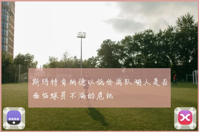 斯玛特肯纳德以低价离队湖人是否面临球员不满的危机
