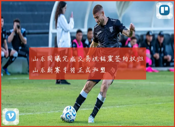 山东同曦完成交易祝铭震签约权归山东新赛季将正式加盟