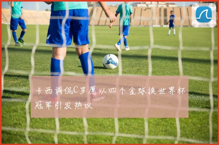 卡西调侃C罗愿以四个金球换世界杯冠军引发热议