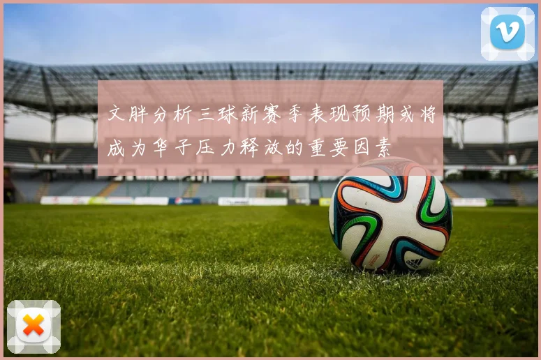 文胖分析三球新赛季表现预期或将成为华子压力释放的重要因素