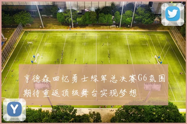 亨德森回忆勇士绿军总决赛G6氛围期待重返顶级舞台实现梦想