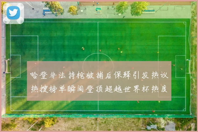 哈登非法持枪被捕后保释引发热议热搜榜单瞬间登顶超越世界杯热度