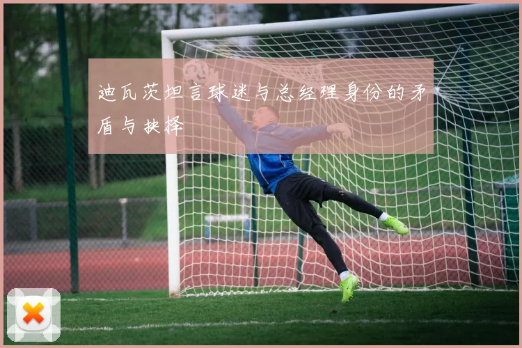 迪瓦茨坦言球迷与总经理身份的矛盾与抉择