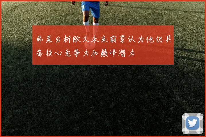 弗莱分析欧文未来前景认为他仍具备核心竞争力和巅峰潜力