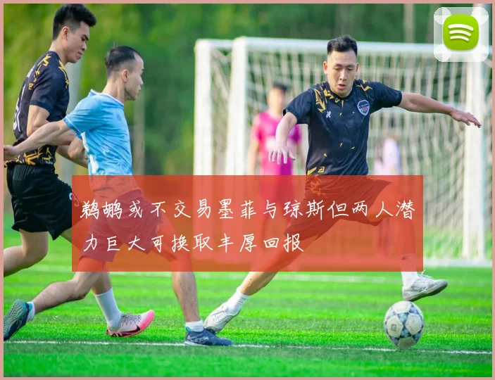鹈鹕或不交易墨菲与琼斯但两人潜力巨大可换取丰厚回报