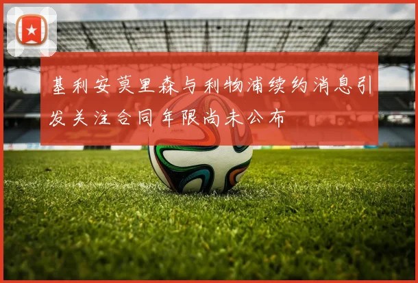 基利安莫里森与利物浦续约消息引发关注合同年限尚未公布