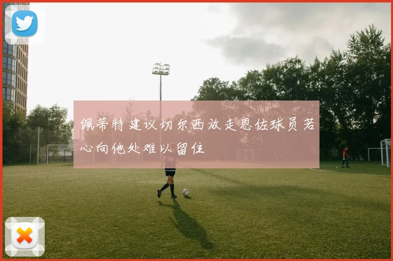 佩蒂特建议切尔西放走恩佐球员若心向他处难以留住