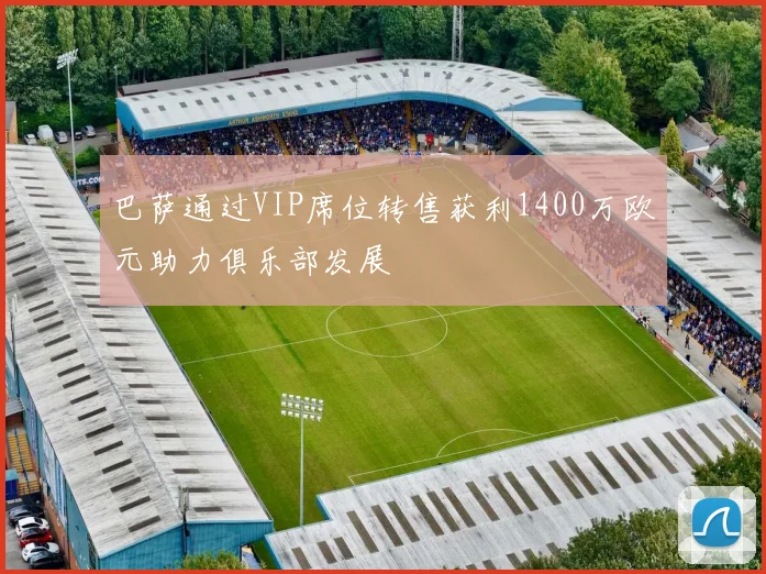 巴萨通过VIP席位转售获利1400万欧元助力俱乐部发展