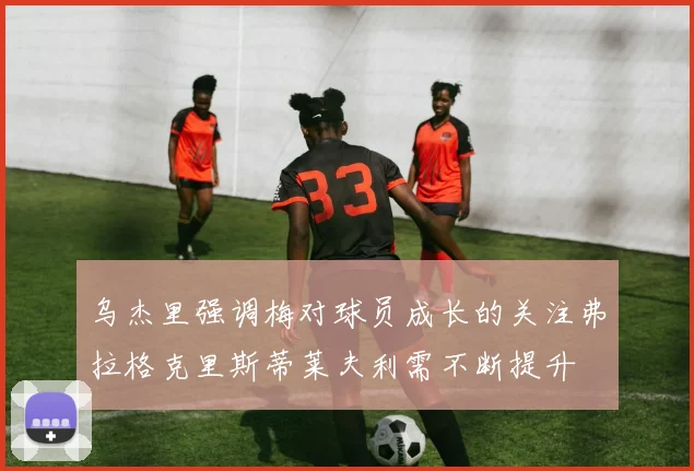 乌杰里强调梅对球员成长的关注弗拉格克里斯蒂莱夫利需不断提升