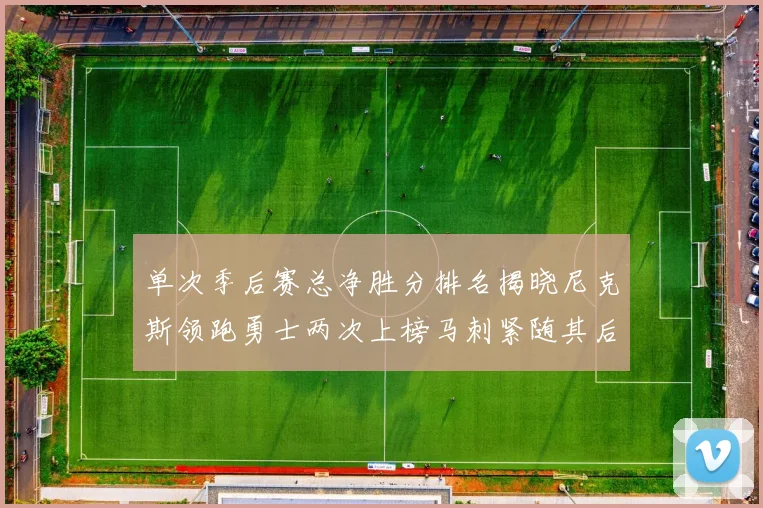 单次季后赛总净胜分排名揭晓尼克斯领跑勇士两次上榜马刺紧随其后