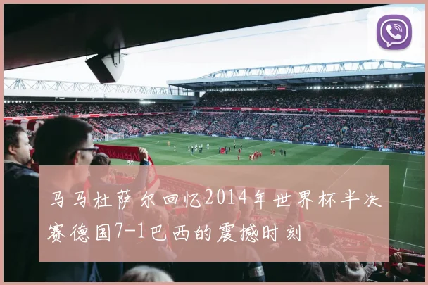 马马杜萨尔回忆2014年世界杯半决赛德国7-1巴西的震撼时刻
