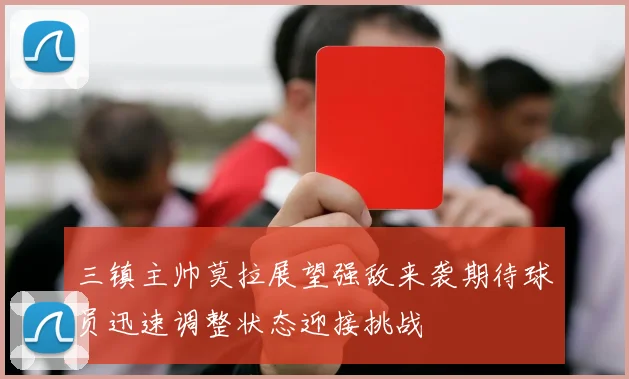 三镇主帅莫拉展望强敌来袭期待球员迅速调整状态迎接挑战
