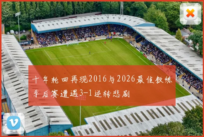 十年轮回再现2016与2026最佳教练季后赛遭遇3-1逆转悲剧