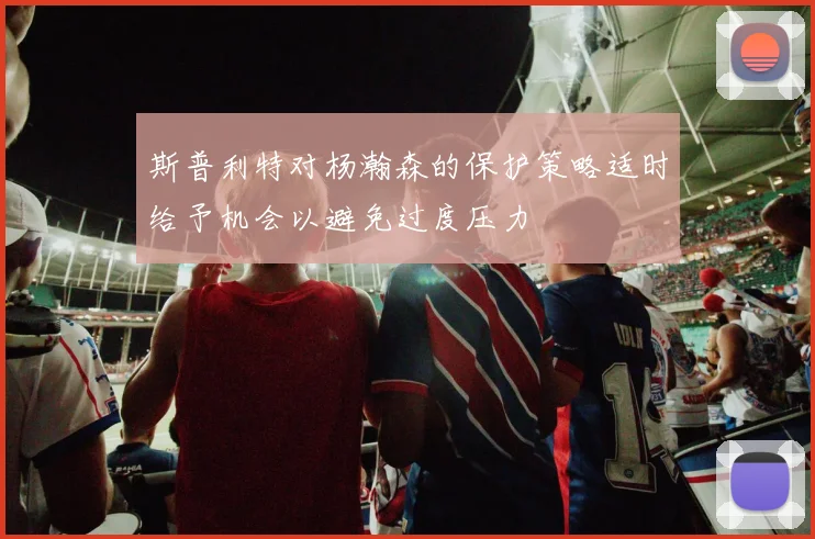 斯普利特对杨瀚森的保护策略适时给予机会以避免过度压力