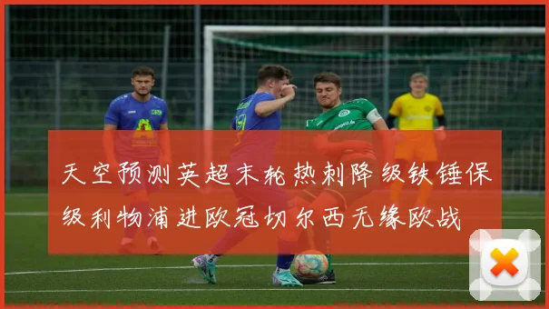 天空预测英超末轮热刺降级铁锤保级利物浦进欧冠切尔西无缘欧战