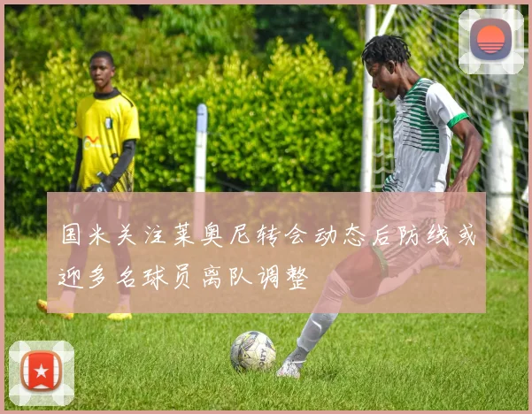 国米关注莱奥尼转会动态后防线或迎多名球员离队调整