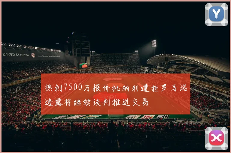 热刺7500万报价托纳利遭拒罗马诺透露将继续谈判推进交易