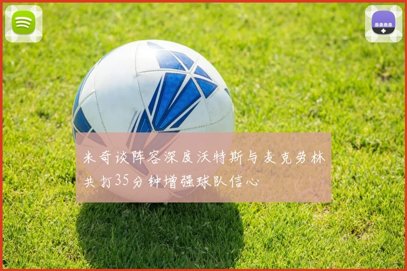 米奇谈阵容深度沃特斯与麦克劳林共打35分钟增强球队信心